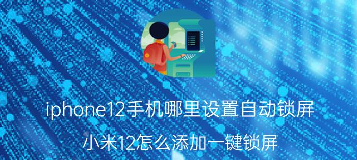 iphone12手机哪里设置自动锁屏 小米12怎么添加一键锁屏？